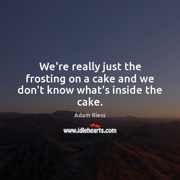We’re really just the frosting on a cake and we don’t know what’s inside the cake. Adam Riess Picture Quote