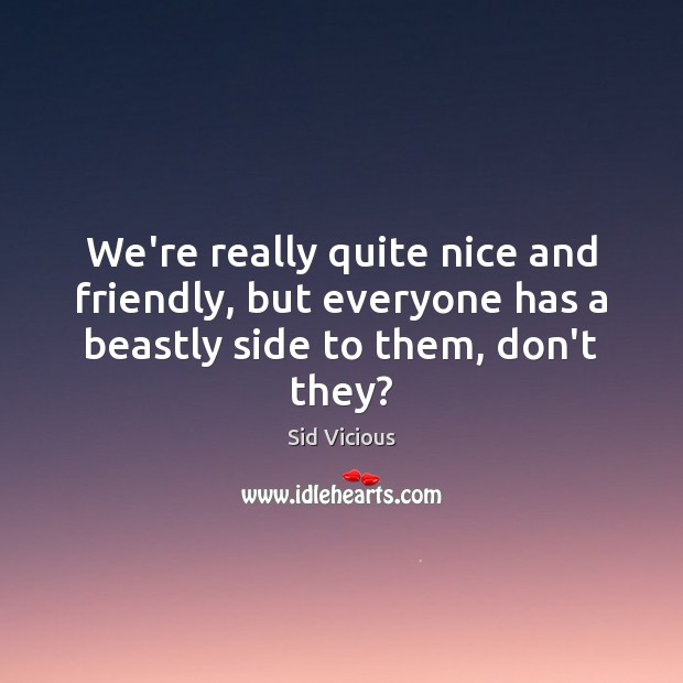 We’re really quite nice and friendly, but everyone has a beastly side to them, don’t they? Sid Vicious Picture Quote
