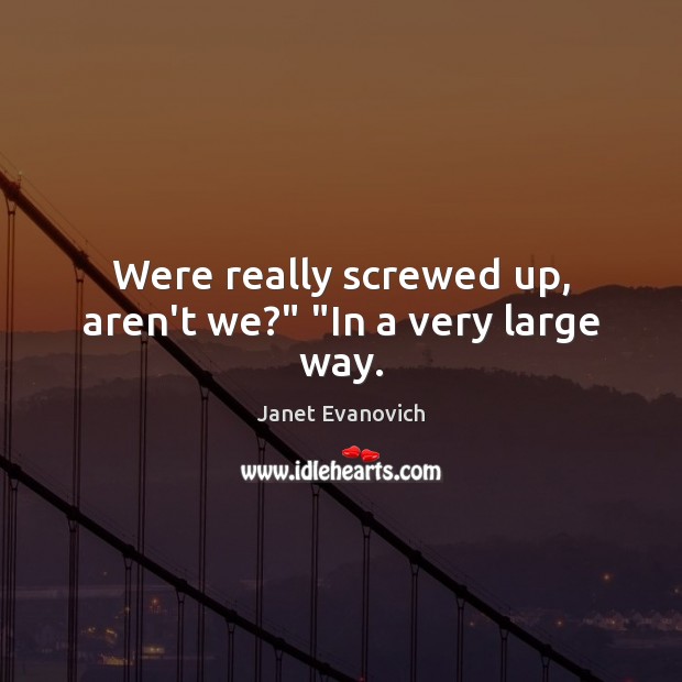 Were really screwed up, aren’t we?” “In a very large way. Janet Evanovich Picture Quote