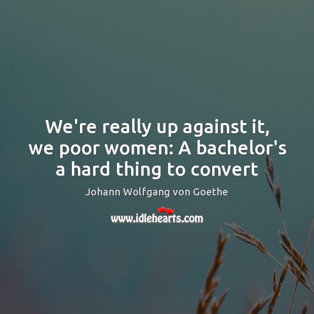 We’re really up against it, we poor women: A bachelor’s a hard thing to convert Johann Wolfgang von Goethe Picture Quote