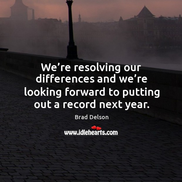 We’re resolving our differences and we’re looking forward to putting out a record next year. Brad Delson Picture Quote