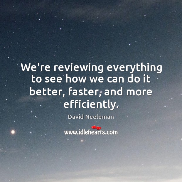 We’re reviewing everything to see how we can do it better, faster, and more efficiently. Image