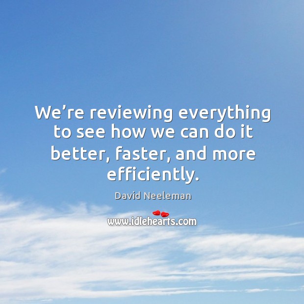 We’re reviewing everything to see how we can do it better, faster, and more efficiently. Image