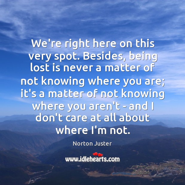 We’re right here on this very spot. Besides, being lost is never Image