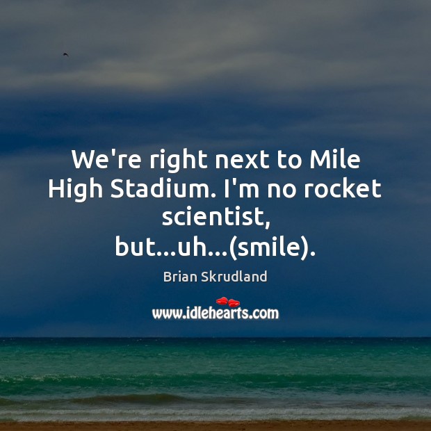 We’re right next to Mile High Stadium. I’m no rocket scientist, but…uh…(smile). Brian Skrudland Picture Quote