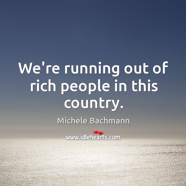 We’re running out of rich people in this country. Michele Bachmann Picture Quote