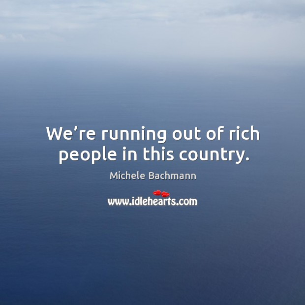 We’re running out of rich people in this country. Michele Bachmann Picture Quote
