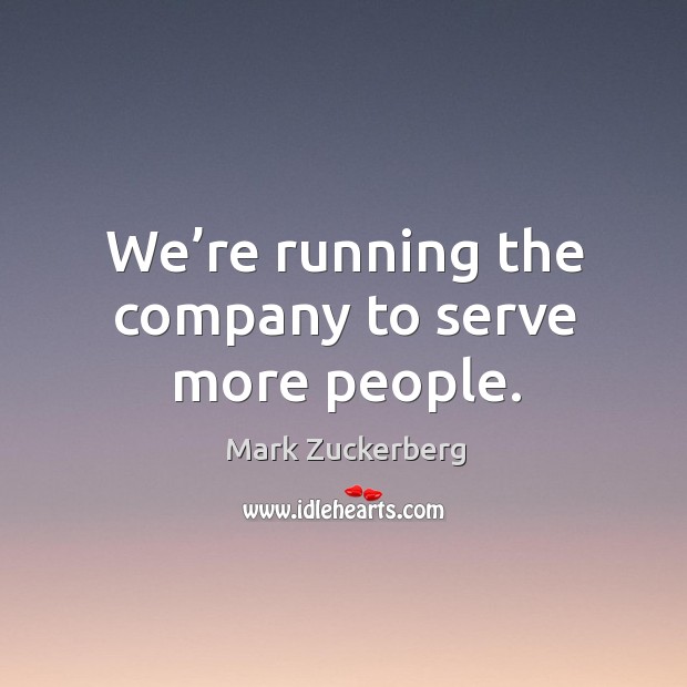 We’re running the company to serve more people. Mark Zuckerberg Picture Quote