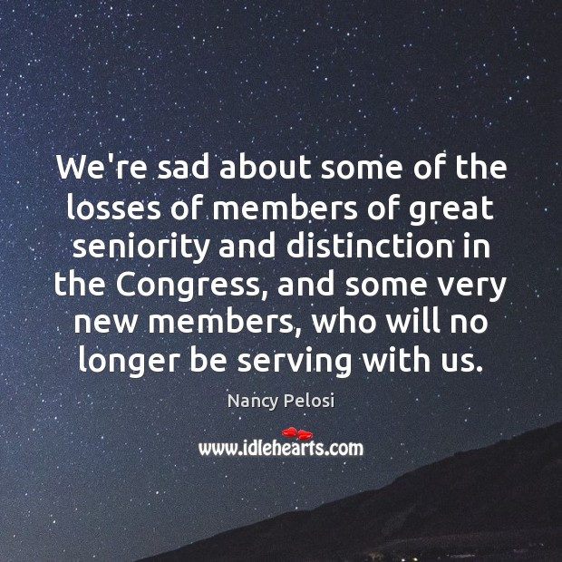 We’re sad about some of the losses of members of great seniority Nancy Pelosi Picture Quote