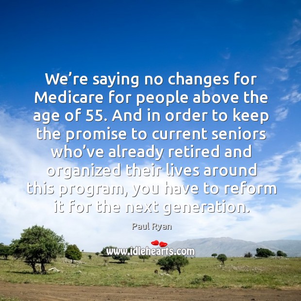 We’re saying no changes for medicare for people above the age of 55. And in order to keep the promise Paul Ryan Picture Quote