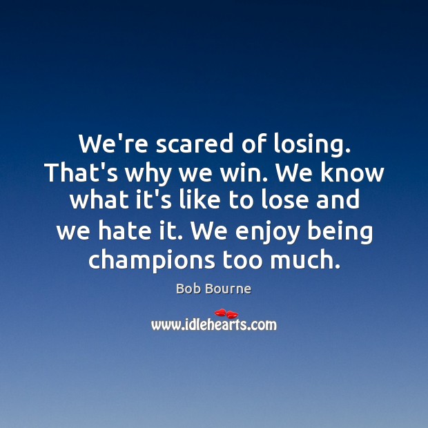 We’re scared of losing. That’s why we win. We know what it’s Bob Bourne Picture Quote