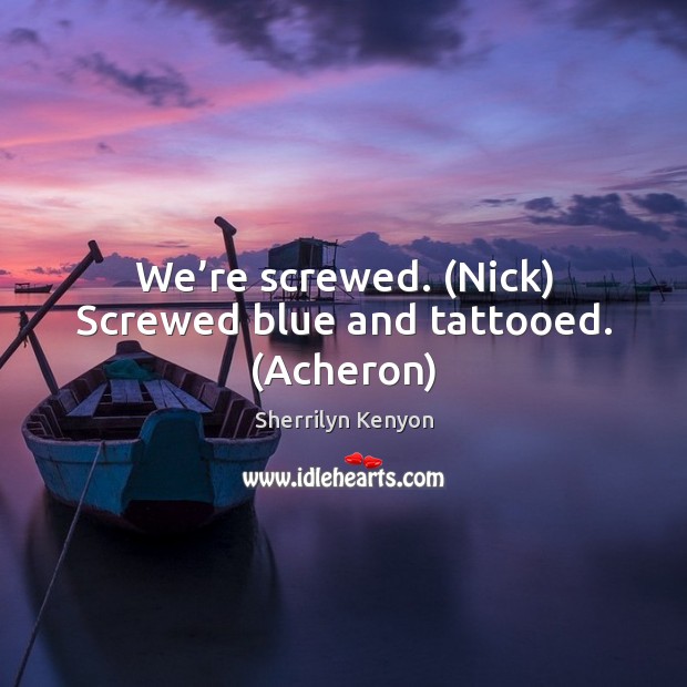 We’re screwed. (Nick) Screwed blue and tattooed. (Acheron) Sherrilyn Kenyon Picture Quote