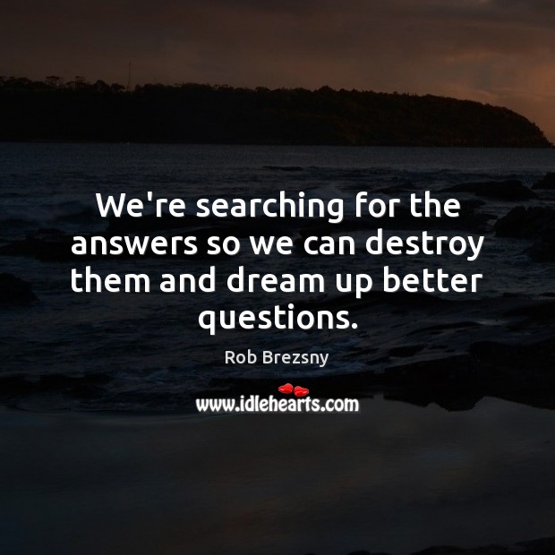 We’re searching for the answers so we can destroy them and dream up better questions. Rob Brezsny Picture Quote