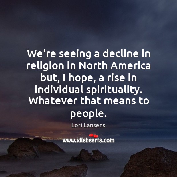 We’re seeing a decline in religion in North America but, I hope, Lori Lansens Picture Quote
