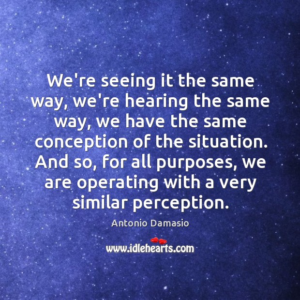 We’re seeing it the same way, we’re hearing the same way, we Antonio Damasio Picture Quote