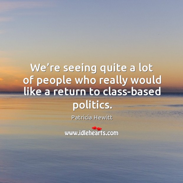 We’re seeing quite a lot of people who really would like a return to class-based politics. Patricia Hewitt Picture Quote