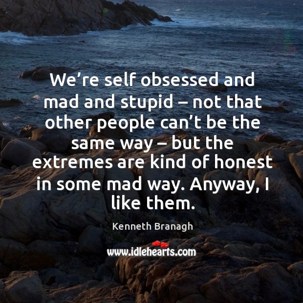 We’re self obsessed and mad and stupid – not that other people can’t be the same way Kenneth Branagh Picture Quote