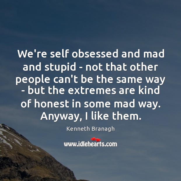 We’re self obsessed and mad and stupid – not that other people Kenneth Branagh Picture Quote