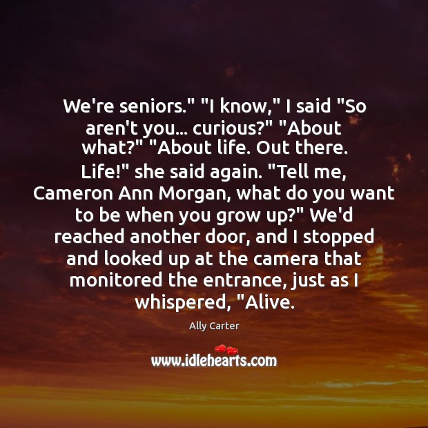 We’re seniors.” “I know,” I said “So aren’t you… curious?” “About what?” “ Ally Carter Picture Quote