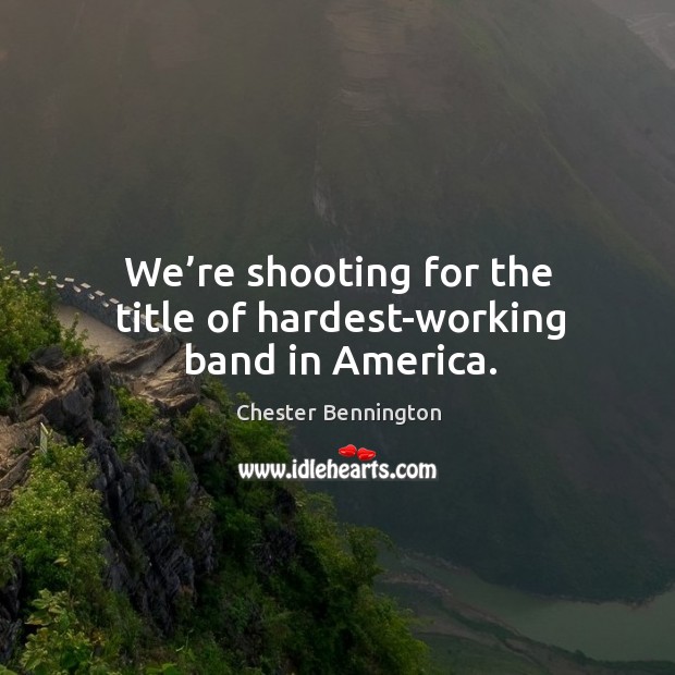 We’re shooting for the title of hardest-working band in america. Chester Bennington Picture Quote