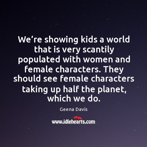 We’re showing kids a world that is very scantily populated with women and female characters. Geena Davis Picture Quote