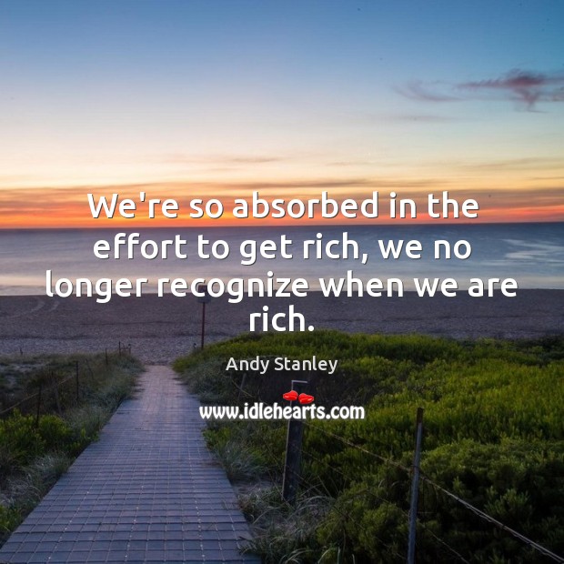 We’re so absorbed in the effort to get rich, we no longer recognize when we are rich. Andy Stanley Picture Quote