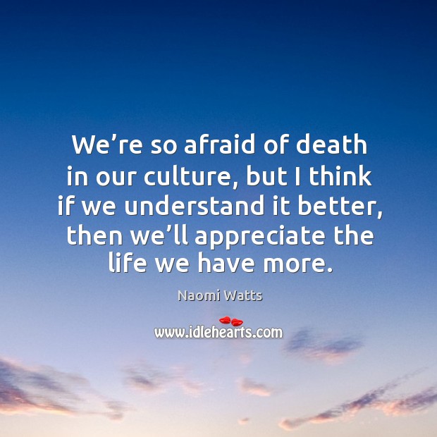 We’re so afraid of death in our culture, but I think if we understand it better, then we’ll appreciate the life we have more. Afraid Quotes Image