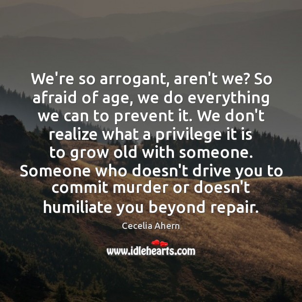 We’re so arrogant, aren’t we? So afraid of age, we do everything Afraid Quotes Image