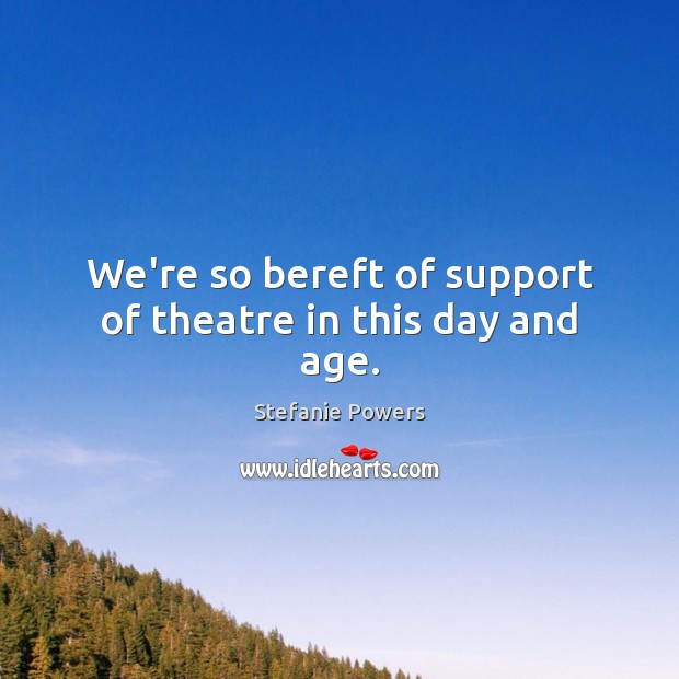 We’re so bereft of support of theatre in this day and age. Stefanie Powers Picture Quote