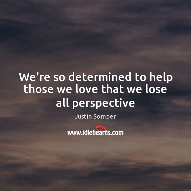 We’re so determined to help those we love that we lose all perspective Image