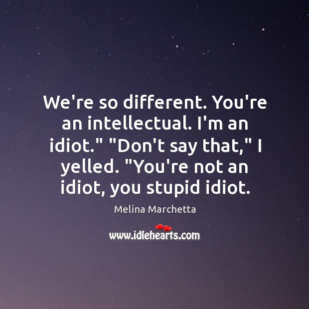 We’re so different. You’re an intellectual. I’m an idiot.” “Don’t say that,” Image
