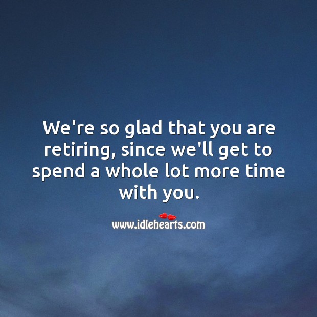 We’re so glad that you are retiring, we’ll get to spend more time with you. Retirement Messages Image