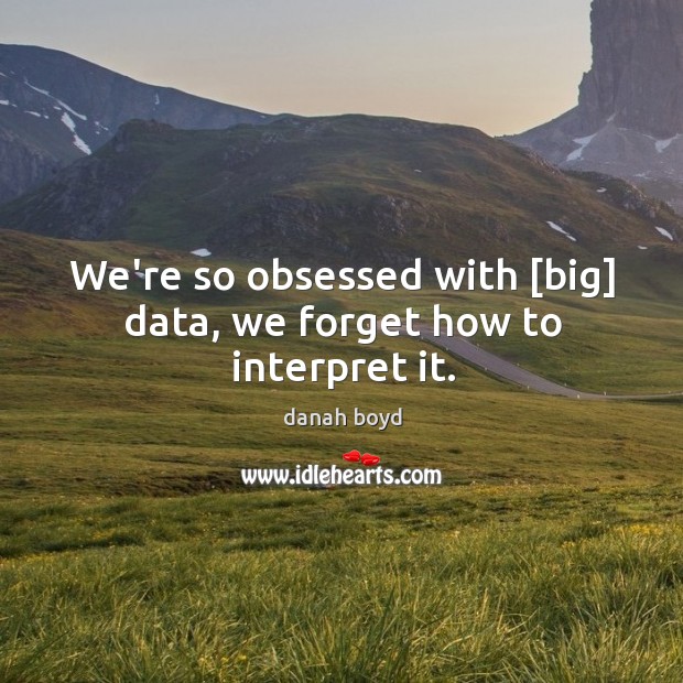 We’re so obsessed with [big] data, we forget how to interpret it. danah boyd Picture Quote
