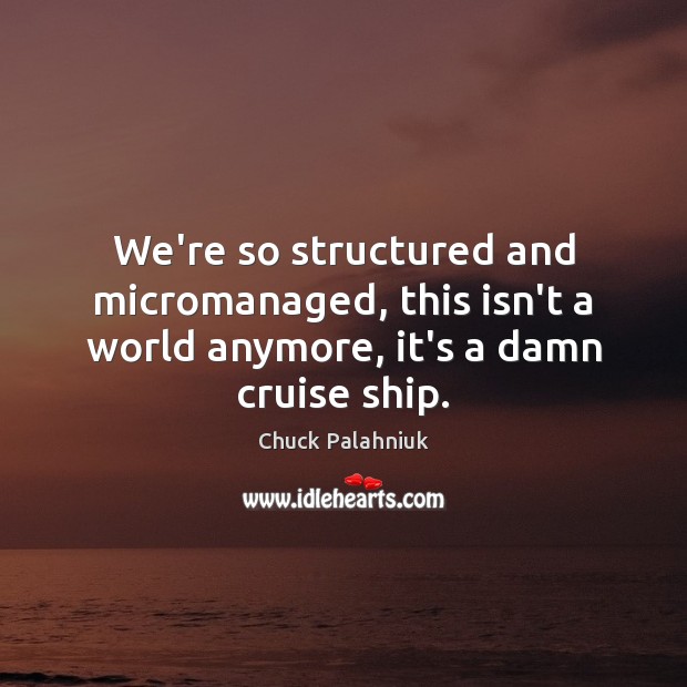We’re so structured and micromanaged, this isn’t a world anymore, it’s a damn cruise ship. Image