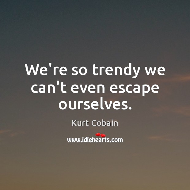 We’re so trendy we can’t even escape ourselves. Kurt Cobain Picture Quote