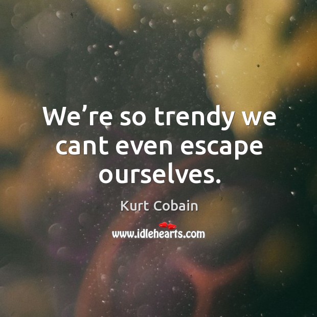 We’re so trendy we cant even escape ourselves. Kurt Cobain Picture Quote