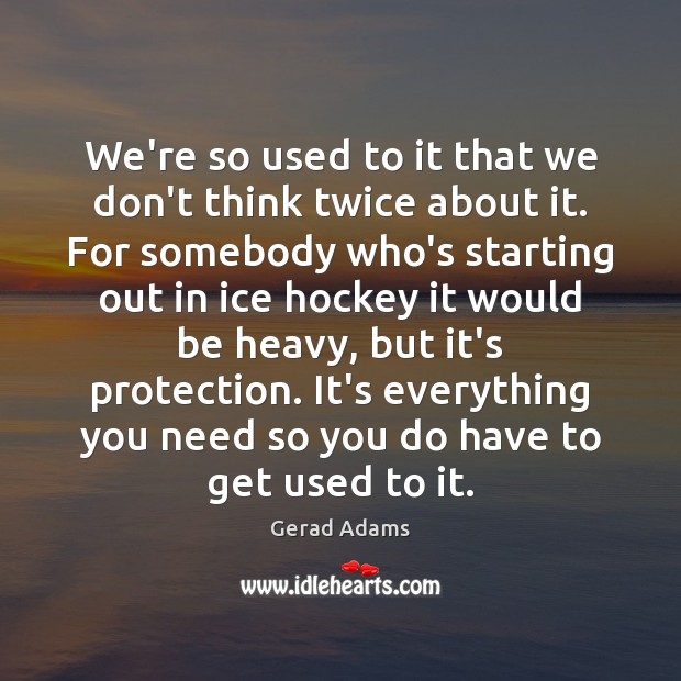 We’re so used to it that we don’t think twice about it. Gerad Adams Picture Quote