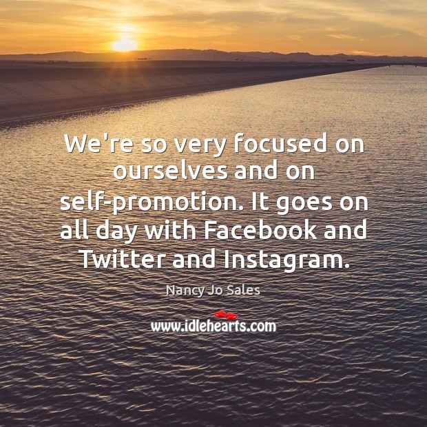 We’re so very focused on ourselves and on self-promotion. It goes on Image
