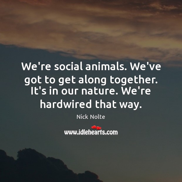 We’re social animals. We’ve got to get along together. It’s in our Nick Nolte Picture Quote