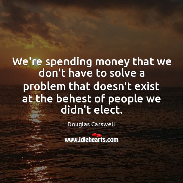 We’re spending money that we don’t have to solve a problem that Douglas Carswell Picture Quote