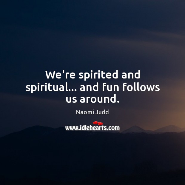 We’re spirited and spiritual… and fun follows us around. Naomi Judd Picture Quote