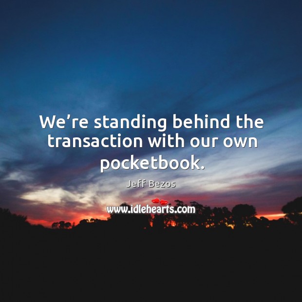 We’re standing behind the transaction with our own pocketbook. Jeff Bezos Picture Quote