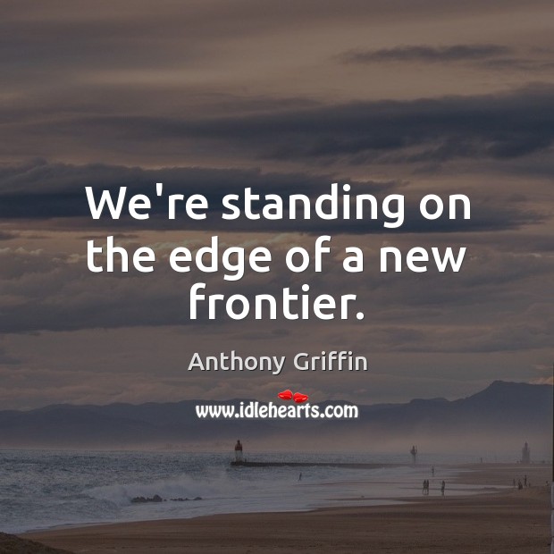 We’re standing on the edge of a new frontier. Anthony Griffin Picture Quote