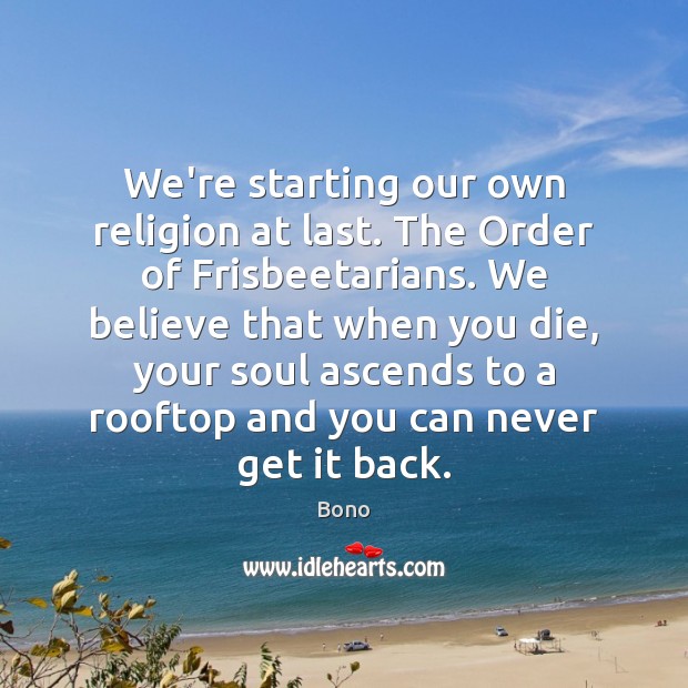 We’re starting our own religion at last. The Order of Frisbeetarians. We Bono Picture Quote