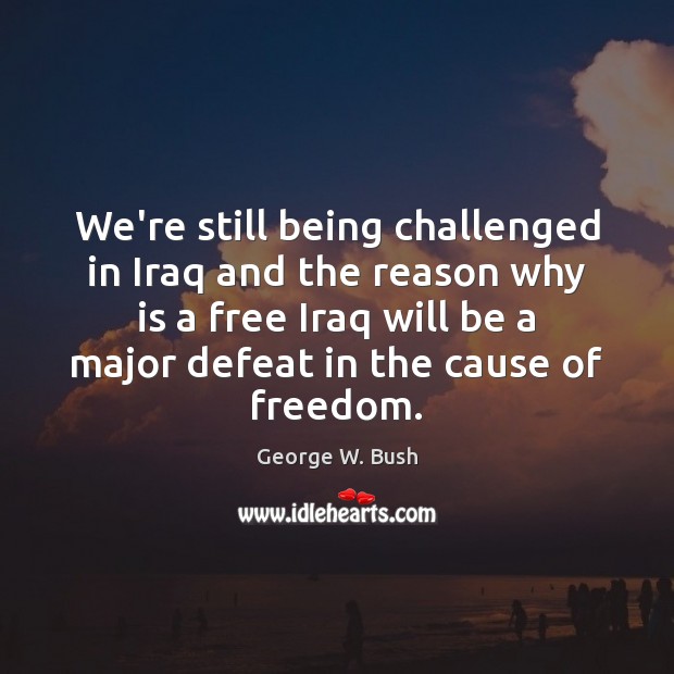 We’re still being challenged in Iraq and the reason why is a George W. Bush Picture Quote