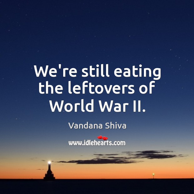 We’re still eating the leftovers of World War II. Vandana Shiva Picture Quote