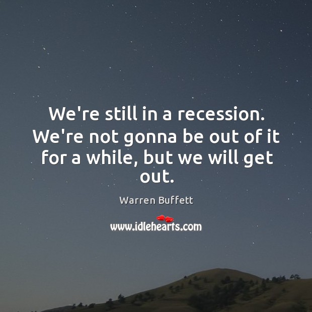 We’re still in a recession. We’re not gonna be out of it for a while, but we will get out. Warren Buffett Picture Quote