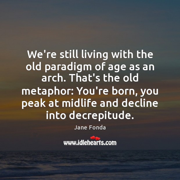 We’re still living with the old paradigm of age as an arch. Jane Fonda Picture Quote