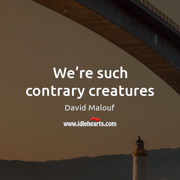 We’re such contrary creatures David Malouf Picture Quote