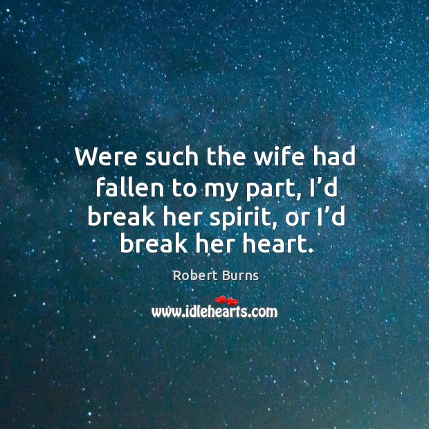 Were such the wife had fallen to my part, I’d break her spirit, or I’d break her heart. Robert Burns Picture Quote